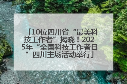 10位四川省“最美科技工作者”揭晓！2025年“全国科技工作者日”四川主场活动举行