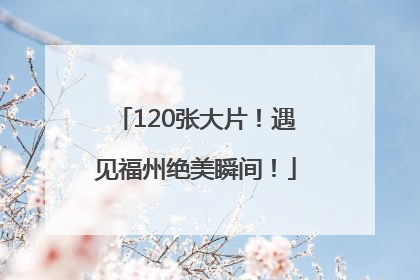 120张大片！遇见福州绝美瞬间！