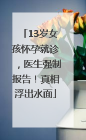 13岁女孩怀孕就诊，医生强制报告！真相浮出水面