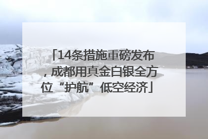 14条措施重磅发布，成都用真金白银全方位“护航”低空经济