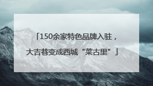 150余家特色品牌入驻，大吉巷变成西城“菜古里”
