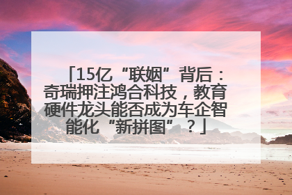 15亿“联姻”背后：奇瑞押注鸿合科技，教育硬件龙头能否成为车企智能化“新拼图”？