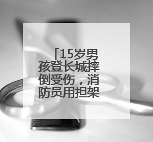 15岁男孩登长城摔倒受伤，消防员用担架高效转移