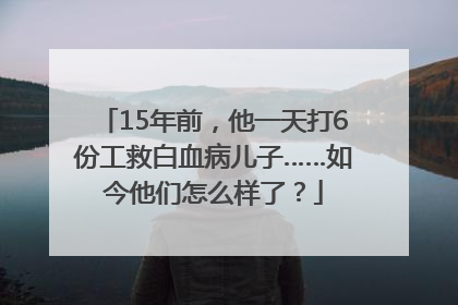 15年前，他一天打6份工救白血病儿子……如今他们怎么样了？