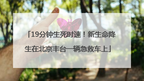 19分钟生死时速！新生命降生在北京丰台一辆急救车上