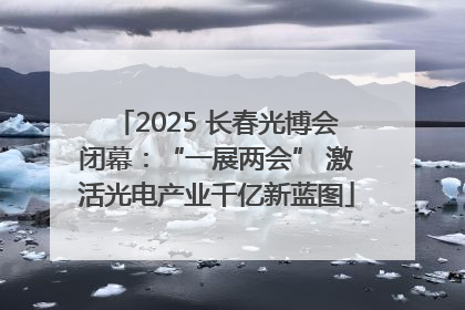 2025 长春光博会闭幕：“一展两会” 激活光电产业千亿新蓝图