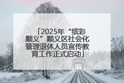 2025年“缤彩顺义”顺义区社会化管理退休人员宣传教育工作正式启动