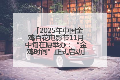 2025年中国金鸡百花电影节11月中旬在厦举办：“金鸡时间”正式启动