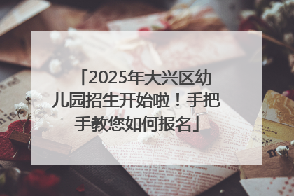 2025年大兴区幼儿园招生开始啦！手把手教您如何报名
