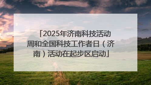 2025年济南科技活动周和全国科技工作者日（济南）活动在起步区启动