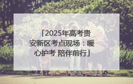 2025年高考贵安新区考点现场：暖心护考 陪伴前行