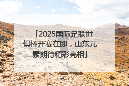 2025国际足联世俱杯开赛在即，山东元素期待精彩亮相