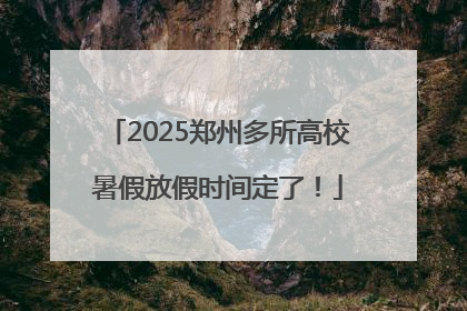 2025郑州多所高校暑假放假时间定了！