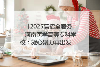 2025高招全服务｜河南医学高等专科学校：凝心聚力再出发 砥砺前行谱新篇