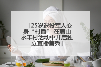 25岁退役军人变身“村播” 在眉山永丰村活动中开启独立直播首秀