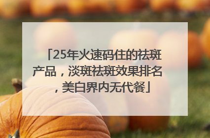 25年火速码住的祛斑产品，淡斑祛斑效果排名，美白界内无代餐