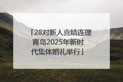 28对新人喜结连理 青岛2025年新时代集体婚礼举行