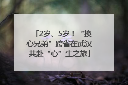 2岁、5岁！“换心兄弟”跨省在武汉共赴“心”生之旅