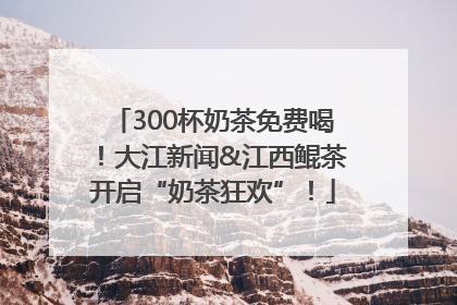 300杯奶茶免费喝！大江新闻&江西鲲茶开启“奶茶狂欢”！