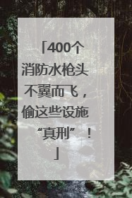 400个消防水枪头不翼而飞，偷这些设施“真刑”！