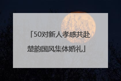 50对新人孝感共赴楚韵国风集体婚礼