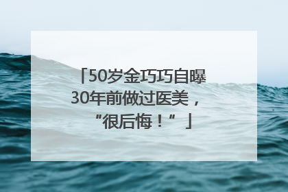 50岁金巧巧自曝30年前做过医美，“很后悔！”
