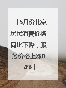 5月份北京居民消费价格同比下降，服务价格上涨0.4%