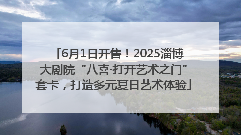 6月1日开售！2025淄博大剧院“八喜·打开艺术之门”套卡，打造多元夏日艺术体验