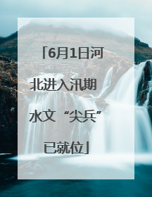 6月1日河北进入汛期 水文“尖兵”已就位