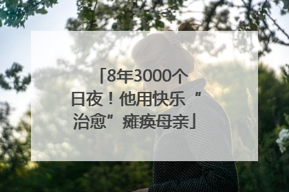 8年3000个日夜！他用快乐“治愈”瘫痪母亲
