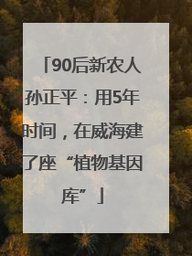 90后新农人孙正平：用5年时间，在威海建了座“植物基因库”