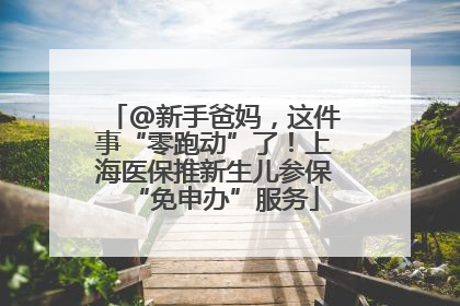@新手爸妈，这件事“零跑动”了！上海医保推新生儿参保“免申办”服务