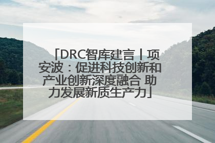 DRC智库建言丨项安波：促进科技创新和产业创新深度融合 助力发展新质生产力