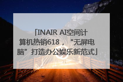 INAIR AI空间计算机热销618，“无屏电脑”打造办公娱乐新范式