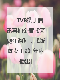 TVB携手腾讯再拍金庸《笑傲江湖》，《新闻女王2》年内播出